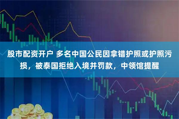 股市配资开户 多名中国公民因拿错护照或护照污损，被泰国拒绝入境并罚款，中领馆提醒