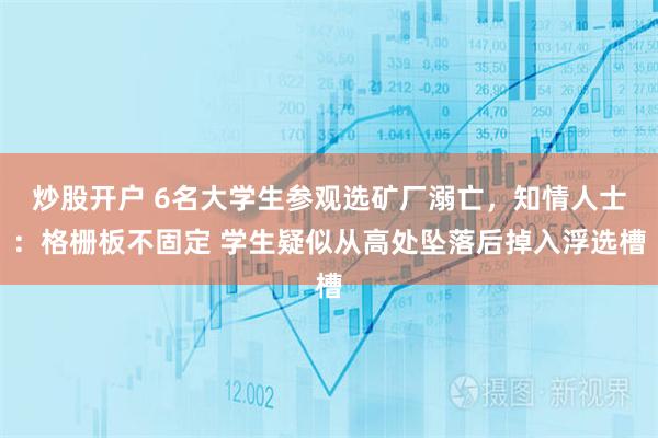 炒股开户 6名大学生参观选矿厂溺亡，知情人士：格栅板不固定 学生疑似从高处坠落后掉入浮选槽