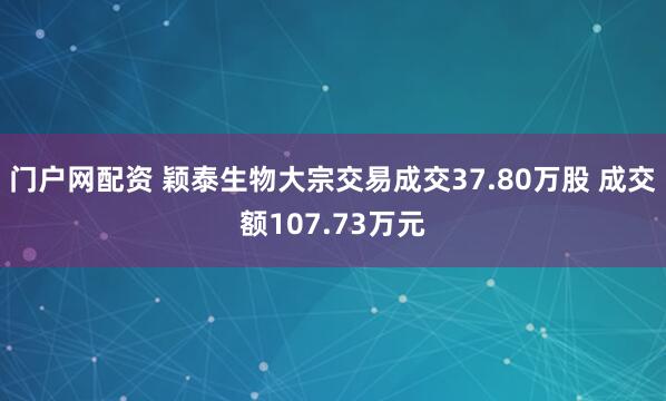 门户网配资 颖泰生物大宗交易成交37.80万股 成交额107.73万元