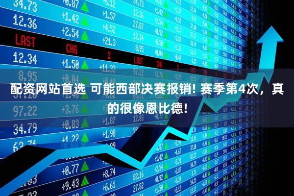 配资网站首选 可能西部决赛报销! 赛季第4次，真的很像恩比德!