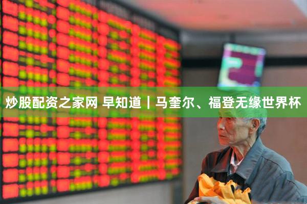 炒股配资之家网 早知道｜马奎尔、福登无缘世界杯