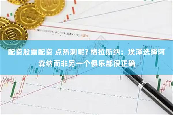 配资股票配资 点热刺呢? 格拉斯纳：埃泽选择阿森纳而非另一个俱乐部很正确