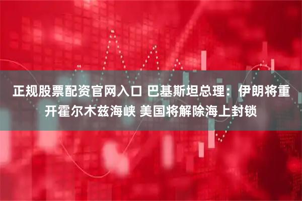 正规股票配资官网入口 巴基斯坦总理:伊朗将重开霍尔木兹海峡 美国将解除海上封锁