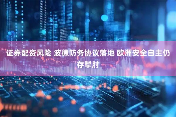 证券配资风险 波德防务协议落地 欧洲安全自主仍存掣肘