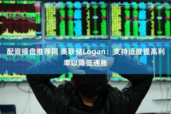 配资操盘推荐网 美联储Logan：支持适度提高利率以降低通胀