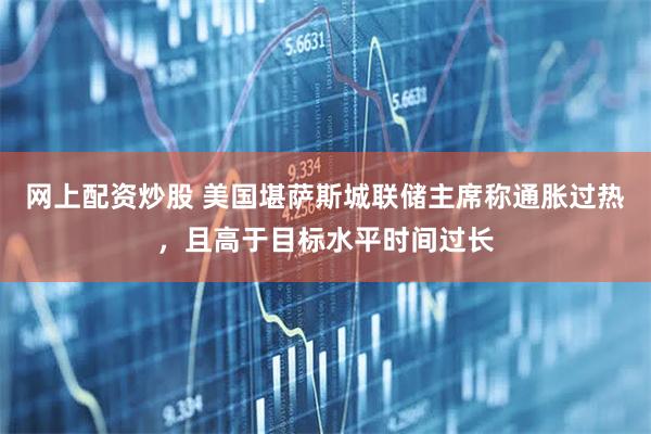 网上配资炒股 美国堪萨斯城联储主席称通胀过热，且高于目标水平时间过长