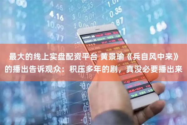 最大的线上实盘配资平台 黄景瑜《兵自风中来》的播出告诉观众：积压多年的剧，真没必要播出来