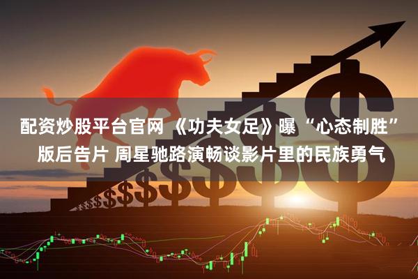 配资炒股平台官网 《功夫女足》曝 “心态制胜” 版后告片 周星驰路演畅谈影片里的民族勇气