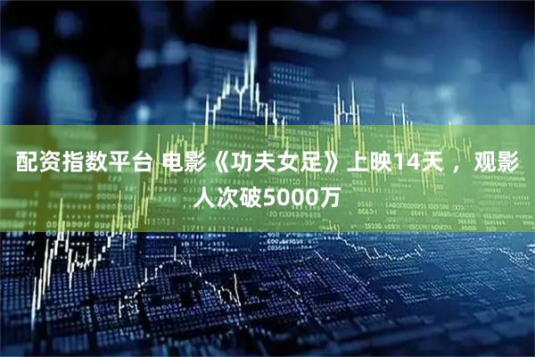 配资指数平台 电影《功夫女足》上映14天 ，观影人次破5000万