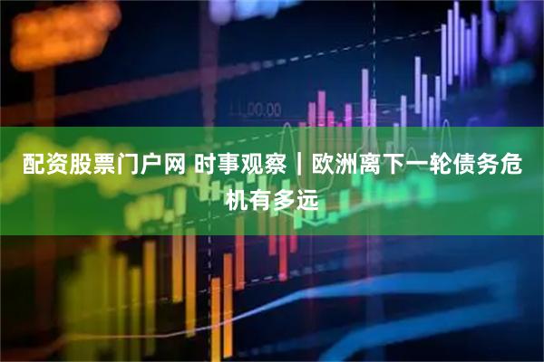 配资股票门户网 时事观察｜欧洲离下一轮债务危机有多远
