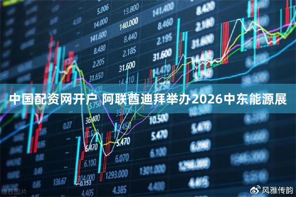 中国配资网开户 阿联酋迪拜举办2026中东能源展
