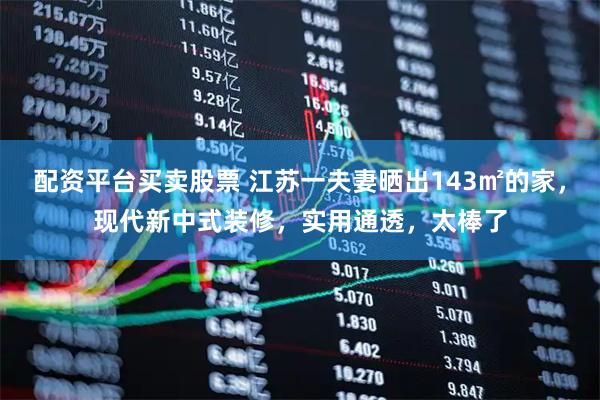 配资平台买卖股票 江苏一夫妻晒出143㎡的家，现代新中式装修，实用通透，太棒了