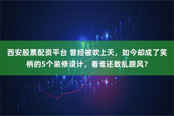 西安股票配资平台 曾经被吹上天，如今却成了笑柄的5个装修设计，看谁还敢乱跟风？