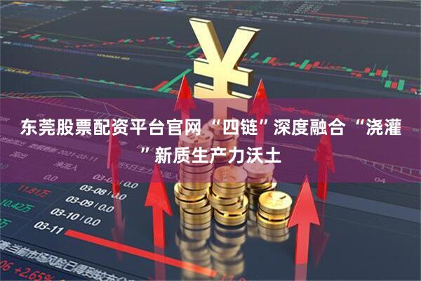 东莞股票配资平台官网 “四链”深度融合 “浇灌”新质生产力沃土