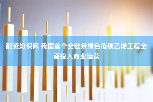 配资知识网 我国首个全链条绿色低碳乙烯工程全面投入商业运营